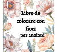 Libro da colorare con fiori per anziani: motivi floreali grandi e semplici per rilassarsi - Libro da colorare per persone affette da demenza