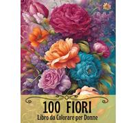 Libro Da Colorare Di Fiori Per Donne: 100 Splendidi Disegni Floreali Per Alleviare Lo Stress, Rilassarsi E Stimolare La Creatività - Perfetto Per Donne E Ragazze Adolescenti