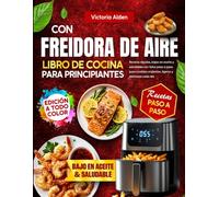 Libro de Cocina con Freidora de Aire para Principiantes: Recetas rápidas, bajas en aceite y saludables con fotos paso a paso para comidas crujientes, ligeras y deliciosas cada día