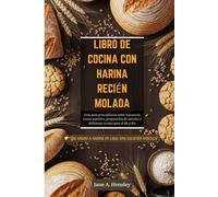 LIBRO DE COCINA CON HARINA RECIÉN MOLADA: Guía para principiantes sobre repostería casera nutritiva, preparación de cereales y deliciosas recetas para el día a día
