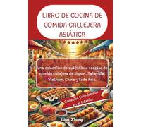 LIBRO DE COCINA DE COMIDA CALLEJERA ASIÁTICA: Una colección de auténticas recetas de comida callejera de Japón, Tailandia, Vietnam, China y toda Asia