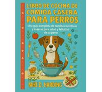 LIBRO DE COCINA DE COMIDA CASERA PARA PERROS: Una guía completa de comidas nutritivas y caseras para la salud y felicidad de su perro