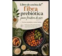 LIBRO DE COCINA DE FIBRA PREBIÓTICA PARA FREIDORA DE AIRE: Recetas Fáciles y Ricas en Fibra para Comidas Saludables y Diarias