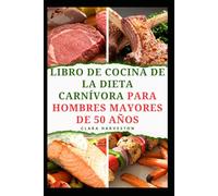LIBRO DE COCINA DE LA DIETA CARNÍVORA PARA HOMBRES MAYORES DE 50 AÑOS: Deliciosas recetas ricas en proteínas para aumentar la energía y envejecer de forma saludable