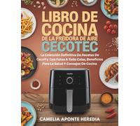 Libro De Cocina De La Freidora De Aire Cecotec: La Colección Definitiva De Recetas De Cecofry Con Fotos A Todo Color, Beneficios Para La Salud Y Consejos De Cocina