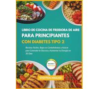 Libro de Cocina para Freidora de Aire para Principiantes con Diabetes Tipo 2: Recetas Fáciles, Bajas en Carbohidratos y Azúcar para Controlar la Glucosa y Aumentar tu Energía en 30 Días