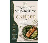 Libro de Cocina sobre el Enfoque Metabólico del Cáncer: Recetas Bajas en Carbohidratos, Cetogénicas y Antiinflamatorias para Nutrir el Cuerpo Durante la Recuperación