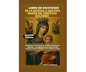 LIBRO DE ORACIONES DE LA NOVENA A NUESTRA MADRE DEL PERPETUO SOCORRO: Oraciones poderosas de 9 días, reflexiones, letanías, consagraciones y devociones diarias a Nuestra Señora de la Misericordia