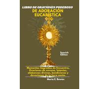 LIBRO DE ORACIONES PODEROSO DE ADORACIÓN EUCARÍSTICA: Momentos Sagrados de Encuentro, Oraciones de novena, letanías, alabanzas divinas, bendiciones y devociones de la hora santa.