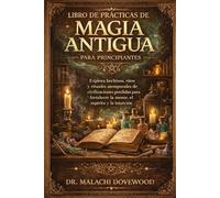 LIBRO DE PRÁCTICAS DE MAGIA ANTIGUA PARA PRINCIPIANTES: Explora hechizos, ritos y rituales atemporales de civilizaciones perdidas para fortalecer la mente, el espíritu y la intuición.