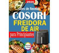 Libro de Recetas COSORI Freidora de Aire para Principiantes: Recetas Rápidas, Fáciles y Deliciosas con Valores Nutricionales y Bonus - Edición a Color