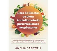 Libro de Recetas de Dieta Antiinflamatoria para Problemas Respiratorios: Recetas Simples Amigables con los Pulmones para Nutrir tu Cuerpo, Sanar tu Aliento y Sentirte Más Fuerte