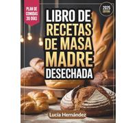 Libro de Recetas de Masa Madre Desechada: Formas creativas y sencillas de transformar la masa madre sobrante en deliciosos productos horneados