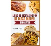 LIBRO DE RECETAS DE PAN DE MASA MADRE SIN GLUTEN: Cultivando masa madre y horneando delicioso pan con recetas innovadoras que favorecen la digestión y el bienestar