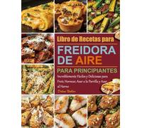 Libro de Recetas para Freidora de Aire para Principiantes: Increíblemente Fáciles y Deliciosas para Freír, Hornear, Asar a la Parrilla y Asar al Horno