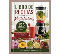 LIBRO DE RECETAS PARA MEZCLADORES: 155 recetas sencillas, rápidas y deliciosas para preparar batidos, sopas, salsas, purés, bebidas y postres caseros.