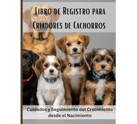 Libro de Registro para Criadores de Cachorros: Cuidados y Seguimiento del Crecimiento desde el Nacimiento. Registro completo de camadas, seguimiento ... y desparasitación para criadores responsables