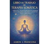 Libro de Trabajo de Terapia Somática: Ejercicios y Técnicas para Reducir Ansiedad, Sanar Emociones y Recuperar tu Bienestar Físico y Emocional