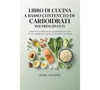 LIBRO DI CUCINA A BASSO CONTENUTO DI CARBOIDRATI PER PRINCIPIANTI: Pasti facili e deliziosi per supportare uno stile di vita equilibrato a basso contenuto di carboidrati