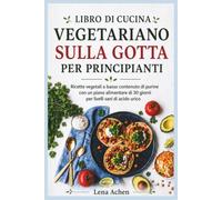 LIBRO DI CUCINA VEGETARIANO SULLA GOTTA PER PRINCIPIANTI: Ricette vegetali a basso contenuto di purine con un piano alimentare di 30 giorni per livelli sani di acido urico