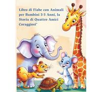 Libro di Fiabe con Animali per Bambini 3-5 Anni, la Stori di Quattro Amici Coraggiosi": Avventure per Crescere con Coraggio e Fantasia
