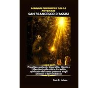 LIBRO DI PREGHIERE DELLA NOVENA DI SAN FRANCESCO D'ASSISI: Preghiere potenti, biografia, litanie e riflessioni sulla vita e l'eredità spirituale del santo patrono degli animali e dell'ambiente.