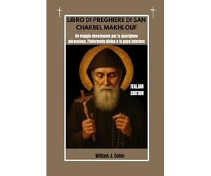 LIBRO DI PREGHIERE DI SAN CHARBEL MAKHLOUF: Un viaggio devozionale per la guarigione miracolosa, l'intervento divino e la pace interiore