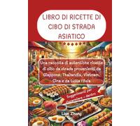 LIBRO DI RICETTE DI CIBO DI STRADA ASIATICO: Una raccolta di autentiche ricette di cibo da strada provenienti da Giappone, Thailandia, Vietnam, Cina e da tutta l'Asia
