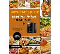 LIBRO DI RICETTE PER FRIGGITRICE AD ARIA BOSCH SERIE 6: Una guida completa per cucinare con la macchina ad aria, al forno, arrostire e preparare piatti di tutti i giorni con sicurezza.