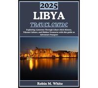 LIBYA TRAVEL GUIDE 2025: Unveiling Libya: A Journey Through Its Rich History, Vibrant Culture, and Hidden Treasures (Robin M. White's Ultimate Travel and Tourist Guides)
