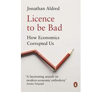 Licence to be Bad: How Economics Corrupted Us
