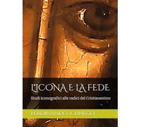 L'ICONA E LA FEDE: Studi iconografici alle radici del Cristianesimo