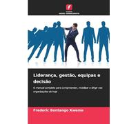 Liderança, gestão, equipas e decisão: O manual completo para compreender, mobilizar e dirigir nas organizações de hoje