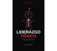 LIDERAZGO TÓXICO: Cómo identificar, entender y protegerte de los líderes que hacen daño