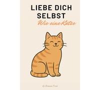 Liebe dich selbst - Wie eine Katze: Lebenslektionen von den flauschigsten Meistern des Selbstwerts