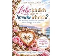 Liebe ich dich oder brauche ich dich? Von Beziehung, Partnerschaft, Trennung und der Rückkehr zu dir selbst…: Der Kompass der Seele - Was würde die Liebe tun?