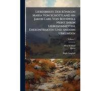 Liebesbriefe Der Königen Maria Von Schottland An Jakob Carl Von Bothwell Nebst Ihren Liebessonnetten, Ehekontrakten Und Andern Urkunden