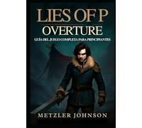 Lies of P: Overture - Guía del Juego Completa para Principiantes: Tutorial para dominar la Ciudad de Krat con Estrategias de Combate Expertas, ... Contra Jefes y Secretos Ocultos Revelados