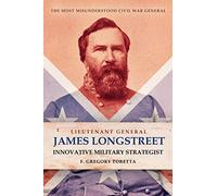 Lieutenant General James Longstreet Innovative Military Strategist: The Most Misunderstood Civil War General