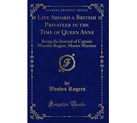 Life Aboard a British Privateer in the Time of Queen Anne: Being the Journal of Captain Woodes Rogers, Master Mariner (Classic Reprint)