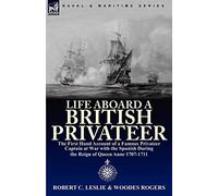 Life Aboard a British Privateer: The First Hand Account of a Famous Privateer Captain at War with the Spanish During the Reign of Queen Anne 1707-1711