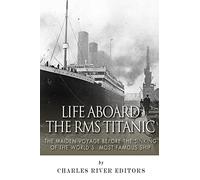 Life Aboard the RMS Titanic: The Maiden Voyage Before the Sinking of the World’s Most Famous Ship