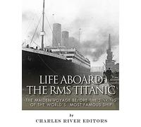 Life Aboard the RMS Titanic: The Maiden Voyage Before the Sinking of the World’s Most Famous Ship