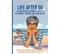 LIFE AFTER 50 The Unapologetic Woman's Guide to Retirement, Freedom, and Living Boldly: How to Master Your Money, Health, Relationships, and Purpose in the Best Chapter of Your Life