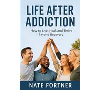 Life After Addiction: How to Live, Heal, and Thrive Beyond Recovery