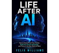 LIFE AFTER AI: How to Future Proof Your Career, Build Your Human Advantage, and Thrive in the New World of Work