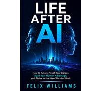 LIFE AFTER AI: How to Future Proof Your Career, Build Your Human Advantage, and Thrive in the New World of Work