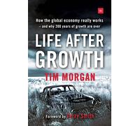 Life After Growth: How the Global Economy Really Works - And Why 200 Years of Growth Are Over