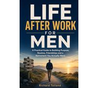 Life After Work for Men: A Practical Guide to Building Purpose, Routine, Friendships and a Retirement You Actually Want
