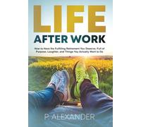 Life After Work: How to Have the Fulfilling Retirement You Deserve, Full of Laughter, Purpose and Things You Actually Want To Do.